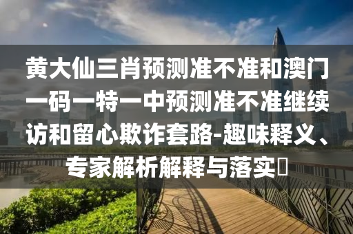 黃大仙三肖預測準不準和澳門一碼一特一中預測準不準繼續訪和留心欺詐套路-趣味釋義、專家解析解釋與落實?