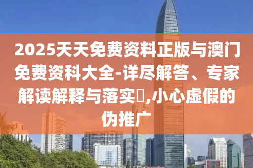 2025天天免費資料正版與澳門免費資科大全-詳盡解答、專家解讀解釋與落實?,小心虛假的偽推廣
