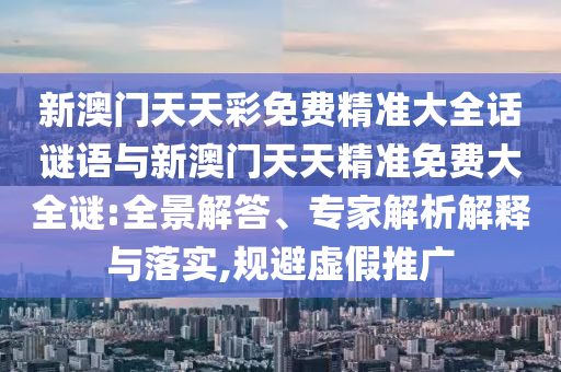 新澳門天天彩免費精準大全話謎語與新澳門天天精準免費大全謎:全景解答、專家解析解釋與落實,規避虛假推廣