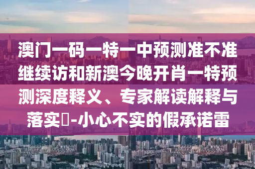 澳門一碼一特一中預測準不準繼續訪和新澳今晚開肖一特預測深度釋義、專家解讀解釋與落實?-小心不實的假承諾雷
