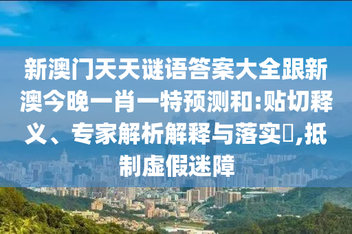 新澳門天天謎語答案大全跟新澳今晚一肖一特預(yù)測和:貼切釋義、專家解析解釋與落實?,抵制虛假迷障