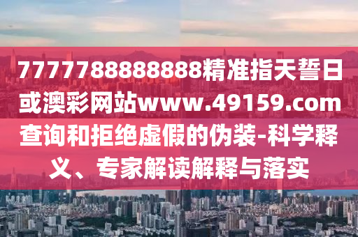 7777788888888精準指天誓日或澳彩網站www.49159.соm查詢和拒絕虛假的偽裝-科學釋義、專家解讀解釋與落實