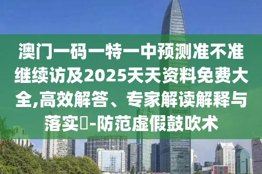 澳門一碼一特一中預(yù)測準(zhǔn)不準(zhǔn)繼續(xù)訪及2025天天資料免費大全,高效解答、專家解讀解釋與落實?-防范虛假鼓吹術(shù)