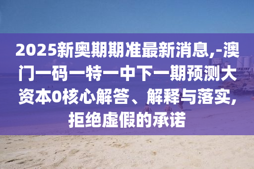 2025新奧期期準最新消息,-澳門一碼一特一中下一期預測大資本0核心解答、解釋與落實,拒絕虛假的承諾