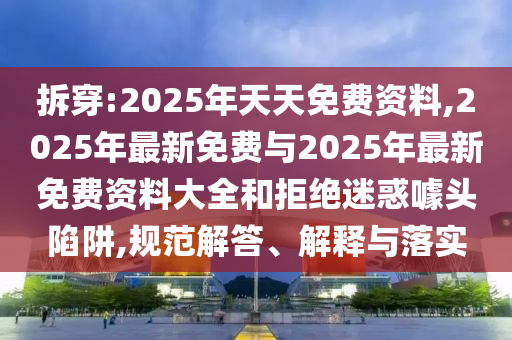 拆穿:2025年天天免費資料,2025年最新免費與2025年最新免費資料大全和拒絕迷惑噱頭陷阱,規范解答、解釋與落實