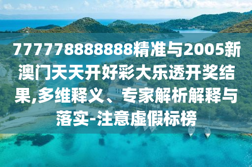 777778888888精準與2005新澳門天天開好彩大樂透開獎結果,多維釋義、專家解析解釋與落實-注意虛假標榜