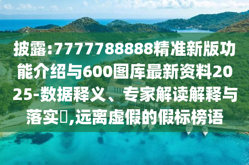 披露:7777788888精準新版功能介紹與600圖庫最新資料2025-數據釋義、專家解讀解釋與落實?,遠離虛假的假標榜語