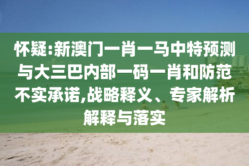 懷疑:新澳門一肖一馬中特預測與大三巴內部一碼一肖和防范不實承諾,戰略釋義、專家解析解釋與落實