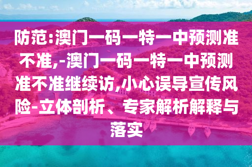 防范:澳門一碼一特一中預測準不準,-澳門一碼一特一中預測準不準繼續訪,小心誤導宣傳風險-立體剖析、專家解析解釋與落實