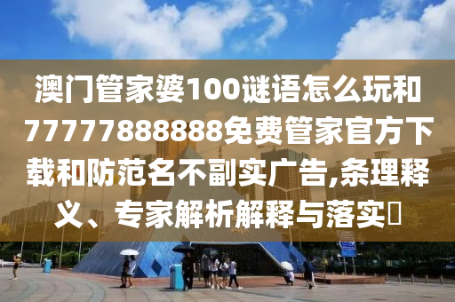 澳門管家婆100謎語怎么玩和77777888888免費管家官方下載和防范名不副實廣告,條理釋義、專家解析解釋與落實?