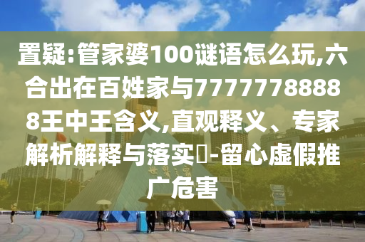 置疑:管家婆100謎語怎么玩,六合出在百姓家與77777788888王中王含義,直觀釋義、專家解析解釋與落實?-留心虛假推廣危害