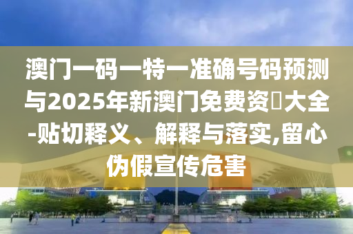澳門一碼一特一準確號碼預測與2025年新澳門免費資枓大全-貼切釋義、解釋與落實,留心偽假宣傳危害