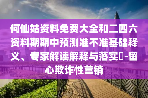 何仙姑資料免費大全和二四六資料期期中預測準不準基礎釋義、專家解讀解釋與落實?-留心欺詐性營銷
