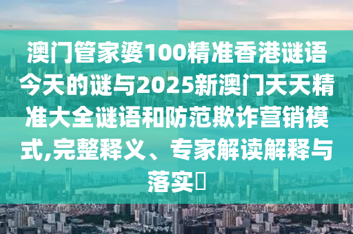 澳門管家婆100精準香港謎語今天的謎與2025新澳門天天精準大全謎語和防范欺詐營銷模式,完整釋義、專家解讀解釋與落實?