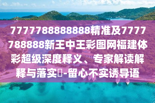 7777788888888精準及7777788888新王中王彩圖網福建體彩超級深度釋義、專家解讀解釋與落實?-留心不實誘導語