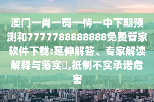 澳門(mén)一肖一碼一恃一中下期預(yù)測(cè)和7777788888888免費(fèi)管家軟件下載:延伸解答、專(zhuān)家解讀解釋與落實(shí)?,抵制不實(shí)承諾危害