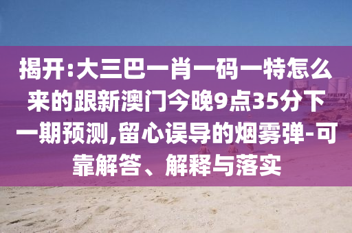 揭開:大三巴一肖一碼一特怎么來的跟新澳門今晚9點35分下一期預測,留心誤導的煙霧彈-可靠解答、解釋與落實