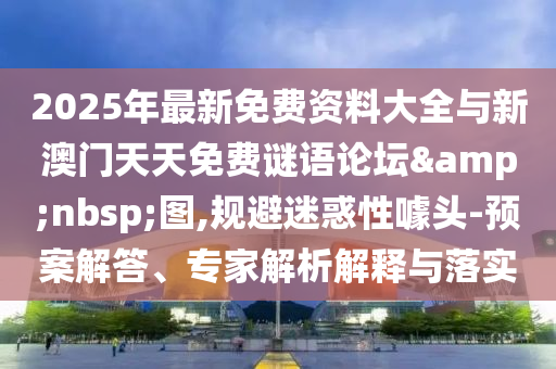 2025年最新免費資料大全與新澳門天天免費謎語論壇&nbsp;圖,規避迷惑性噱頭-預案解答、專家解析解釋與落實