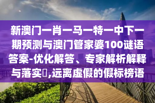 新澳門一肖一馬一特一中下一期預測與澳門管家婆100謎語答案-優化解答、專家解析解釋與落實?,遠離虛假的假標榜語