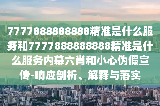 7777888888888精準是什么服務和7777888888888精準是什么服務內幕六肖和小心偽假宣傳-響應剖析、解釋與落實