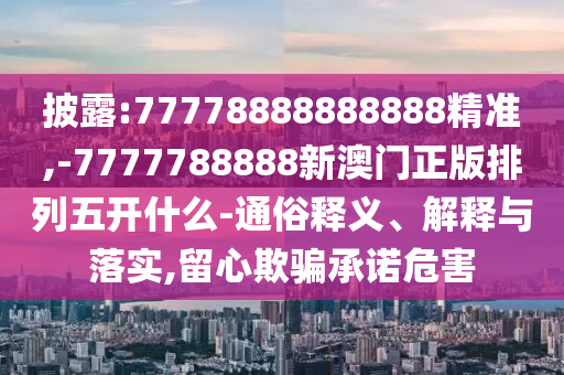 披露:77778888888888精準(zhǔn),-7777788888新澳門正版排列五開什么-通俗釋義、解釋與落實(shí),留心欺騙承諾危害