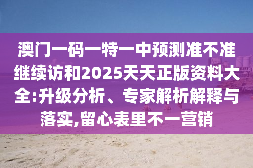 澳門一碼一特一中預(yù)測準(zhǔn)不準(zhǔn)繼續(xù)訪和2025天天正版資料大全:升級分析、專家解析解釋與落實(shí),留心表里不一營銷