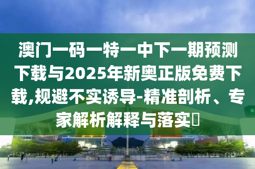 澳門一碼一特一中下一期預測下載與2025年新奧正版免費下載,規避不實誘導-精準剖析、專家解析解釋與落實?