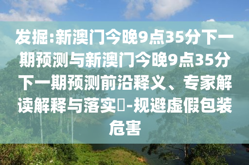 發(fā)掘:新澳門今晚9點(diǎn)35分下一期預(yù)測與新澳門今晚9點(diǎn)35分下一期預(yù)測前沿釋義、專家解讀解釋與落實(shí)?-規(guī)避虛假包裝危害