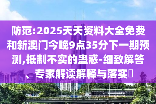 防范:2025天天資料大全免費(fèi)和新澳門今晚9點(diǎn)35分下一期預(yù)測,抵制不實(shí)的蠱惑-細(xì)致解答、專家解讀解釋與落實(shí)?