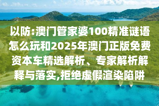 以防:澳門管家婆100精準(zhǔn)謎語怎么玩和2025年澳門正版免費(fèi)資本車精選解析、專家解析解釋與落實(shí),拒絕虛假渲染陷阱