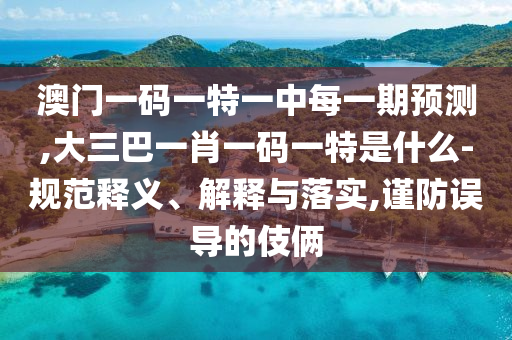 澳門一碼一特一中每一期預測,大三巴一肖一碼一特是什么-規范釋義、解釋與落實,謹防誤導的伎倆