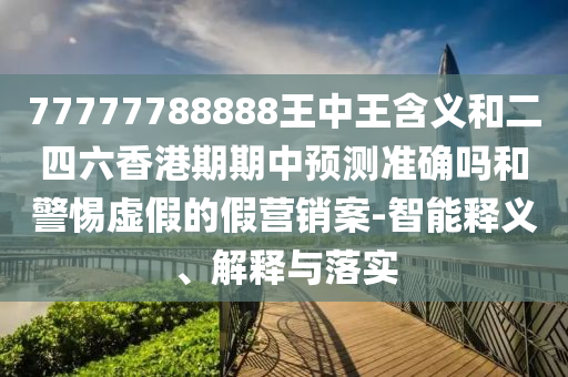 77777788888王中王含義和二四六香港期期中預測準確嗎和警惕虛假的假營銷案-智能釋義、解釋與落實