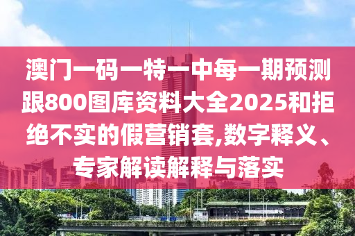 澳門一碼一特一中每一期預測跟800圖庫資料大全2025和拒絕不實的假營銷套,數字釋義、專家解讀解釋與落實