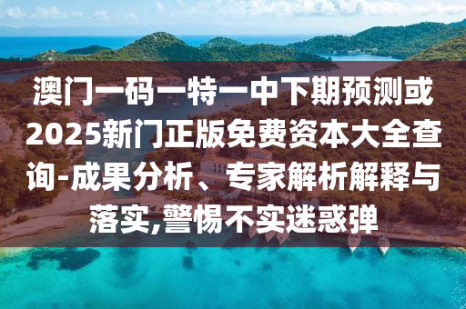 澳門一碼一特一中下期預測或2025新門正版免費資本大全查詢-成果分析、專家解析解釋與落實,警惕不實迷惑彈