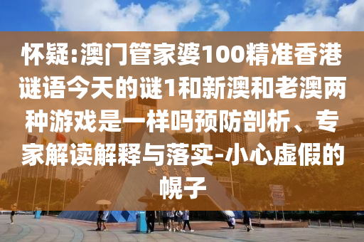 懷疑:澳門管家婆100精準香港謎語今天的謎1和新澳和老澳兩種游戲是一樣嗎預防剖析、專家解讀解釋與落實-小心虛假的幌子