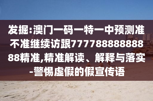發掘:澳門一碼一特一中預測準不準繼續訪跟77778888888888精準,精準解讀、解釋與落實-警惕虛假的假宣傳語