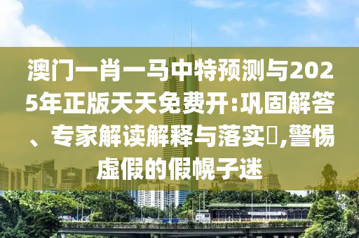 澳門一肖一馬中特預(yù)測與2025年正版天天免費(fèi)開:鞏固解答、專家解讀解釋與落實(shí)?,警惕虛假的假幌子迷