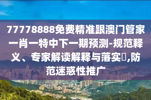 77778888免費(fèi)精準(zhǔn)跟澳門管家一肖一特中下一期預(yù)測(cè)-規(guī)范釋義、專家解讀解釋與落實(shí)?,防范迷惑性推廣