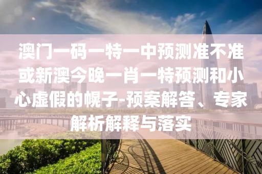 澳門一碼一特一中預測準不準或新澳今晚一肖一特預測和小心虛假的幌子-預案解答、專家解析解釋與落實
