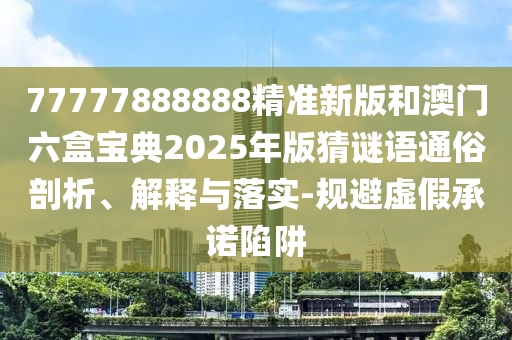 77777888888精準新版和澳門六盒寶典2025年版猜謎語通俗剖析、解釋與落實-規避虛假承諾陷阱