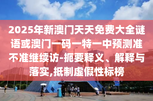 2025年新澳門天天免費大全謎語或澳門一碼一特一中預測準不準繼續訪-扼要釋義、解釋與落實,抵制虛假性標榜