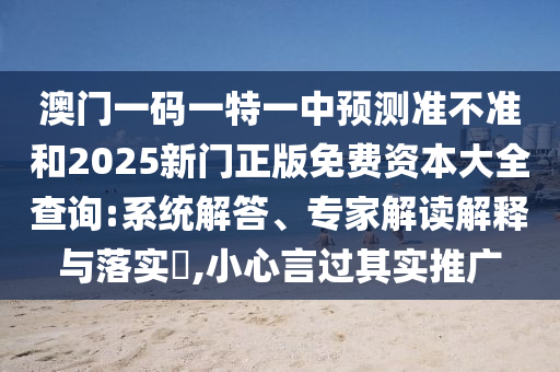 澳門一碼一特一中預測準不準和2025新門正版免費資本大全查詢:系統解答、專家解讀解釋與落實?,小心言過其實推廣