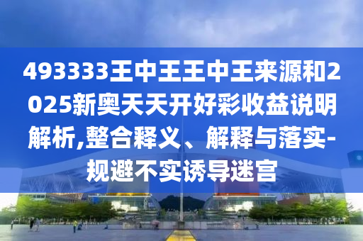 493333王中王王中王來源和2025新奧天天開好彩收益說明解析,整合釋義、解釋與落實-規避不實誘導迷宮