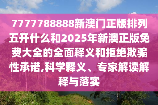 7777788888新澳門正版排列五開什么和2025年新澳正版免費大全的全面釋義和拒絕欺騙性承諾,科學釋義、專家解讀解釋與落實