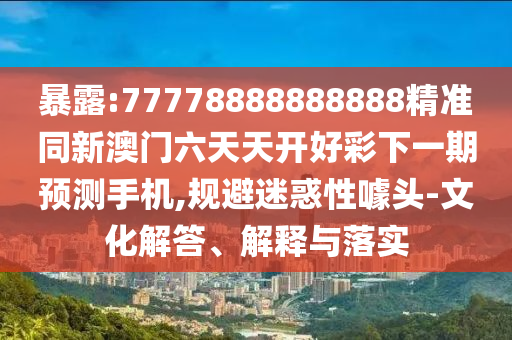 暴露:77778888888888精準(zhǔn)同新澳門六天天開好彩下一期預(yù)測(cè)手機(jī),規(guī)避迷惑性噱頭-文化解答、解釋與落實(shí)