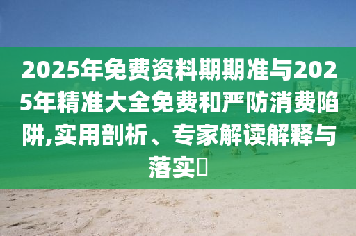 2025年免費資料期期準與2025年精準大全免費和嚴防消費陷阱,實用剖析、專家解讀解釋與落實?