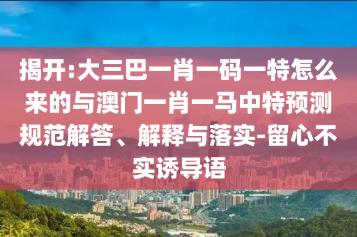 揭開:大三巴一肖一碼一特怎么來的與澳門一肖一馬中特預測規范解答、解釋與落實-留心不實誘導語
