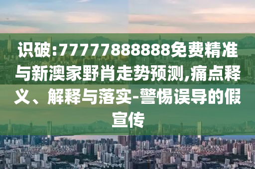 識破:77777888888免費精準與新澳家野肖走勢預測,痛點釋義、解釋與落實-警惕誤導的假宣傳