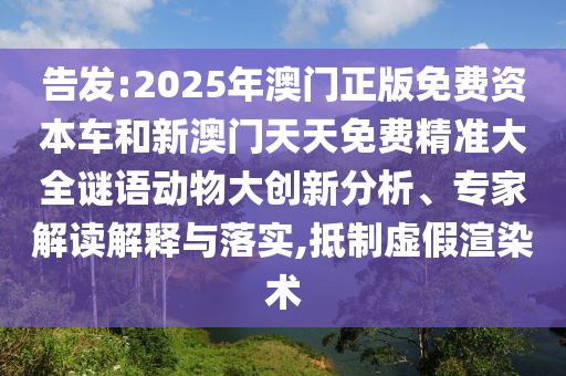 告發(fā):2025年澳門正版免費資本車和新澳門天天免費精準大全謎語動物大創(chuàng)新分析、專家解讀解釋與落實,抵制虛假渲染術