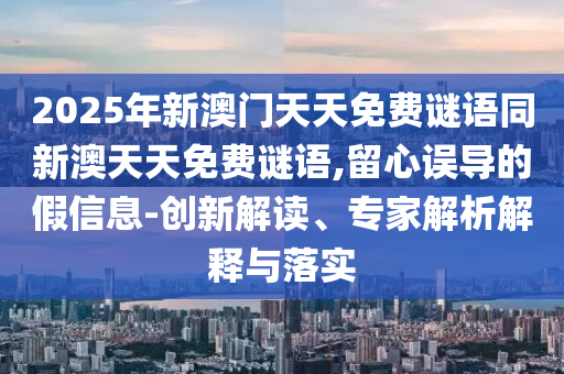 2025年新澳門天天免費謎語同新澳天天免費謎語,留心誤導的假信息-創新解讀、專家解析解釋與落實